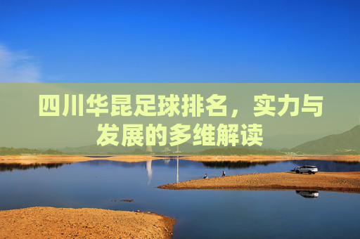 四川华昆足球排名，实力与发展的多维解读