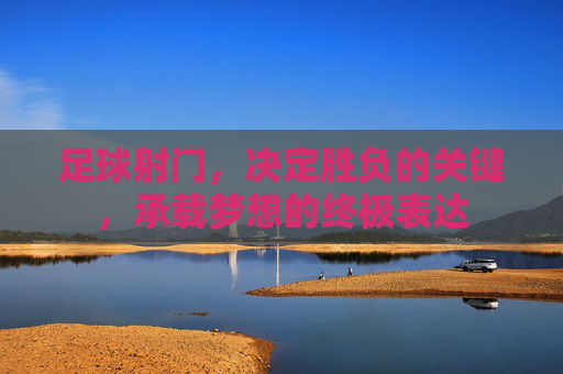 足球射门，决定胜负的关键，承载梦想的终极表达