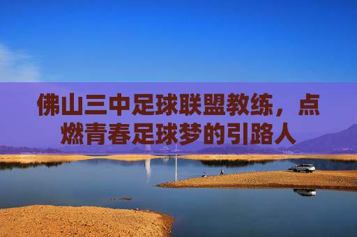 佛山三中足球联盟教练，点燃青春足球梦的引路人