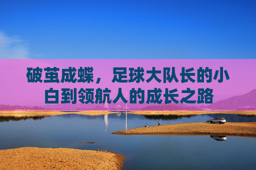 破茧成蝶，足球大队长的小白到领航人的成长之路