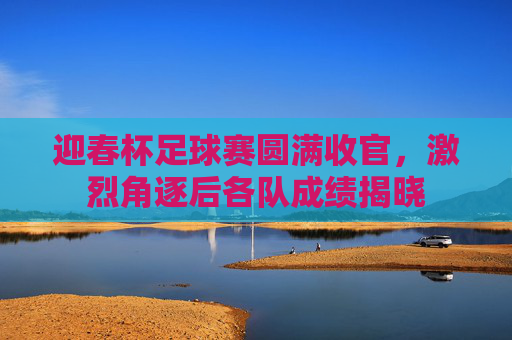 迎春杯足球赛圆满收官，激烈角逐后各队成绩揭晓
