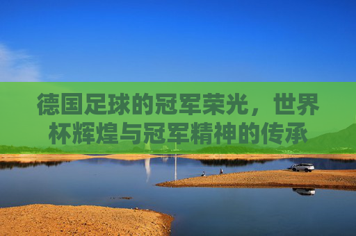 德国足球的冠军荣光,世界杯辉煌与冠军精神的传承