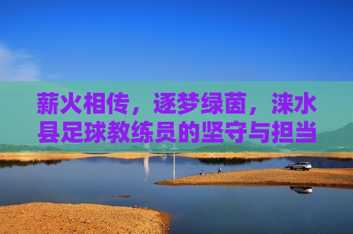 薪火相传，逐梦绿茵，涞水县足球教练员的坚守与担当