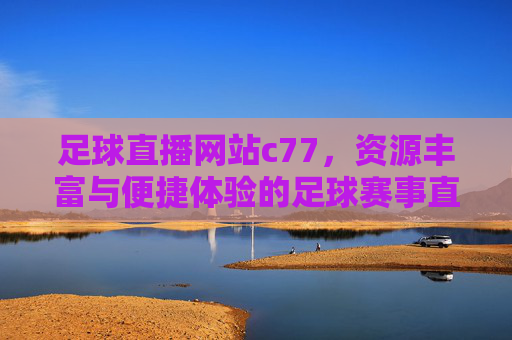 足球直播网站c77，资源丰富与便捷体验的足球赛事直播平台