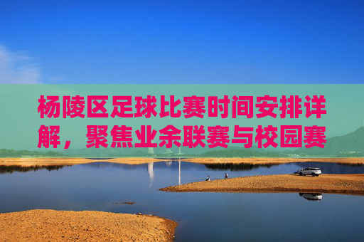 杨陵区足球比赛时间安排详解，聚焦业余联赛与校园赛事的时间节点