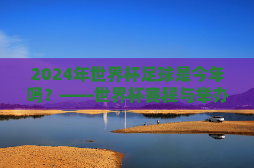 2024年世界杯足球是今年吗？——世界杯赛程与举办时间详解