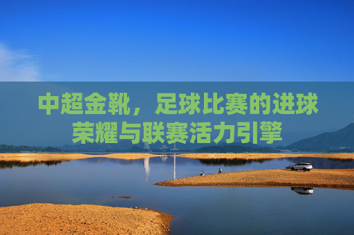 中超金靴，足球比赛的进球荣耀与联赛活力引擎