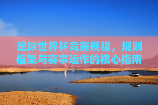 足球世界杯竞赛规程，规则框架与赛事运作的核心指南，足球世界杯竞赛规程、规则框架及赛事运作核心指南