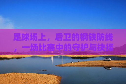 足球场上，后卫的钢铁防线，一场比赛中的守护与抉择