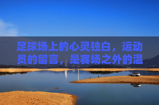 足球场上的心灵独白,运动员的留言,是赛场之外的温度