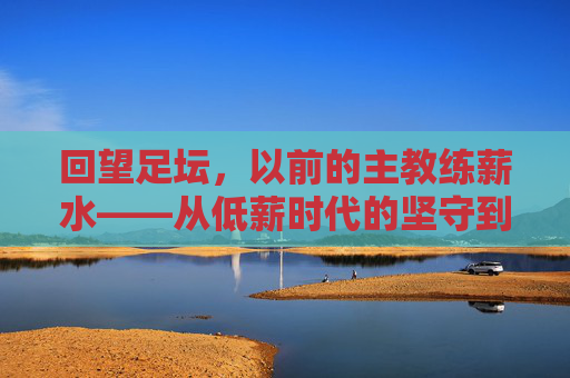 回望足坛，以前的主教练薪水——从低薪时代的坚守到高薪时代的金饭碗