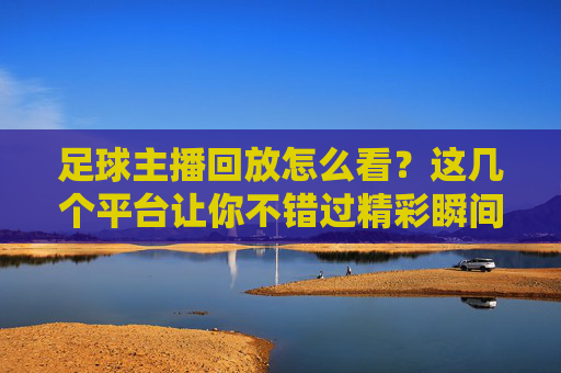 足球主播回放怎么看？这几个平台让你不错过精彩瞬间