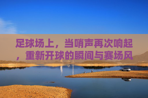足球场上，当哨声再次响起，重新开球的瞬间与赛场风云