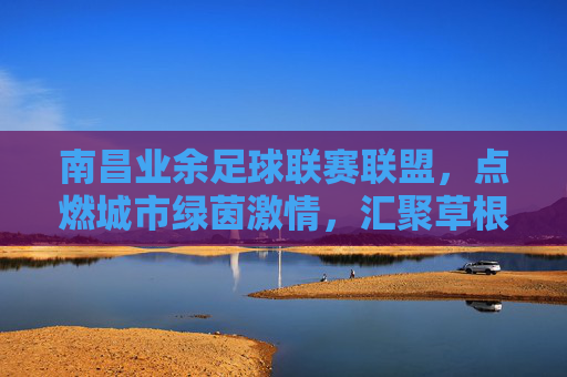 南昌业余足球联赛联盟，点燃城市绿茵激情，汇聚草根足球力量