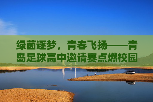 绿茵逐梦，青春飞扬——青岛足球高中邀请赛点燃校园足球新活力