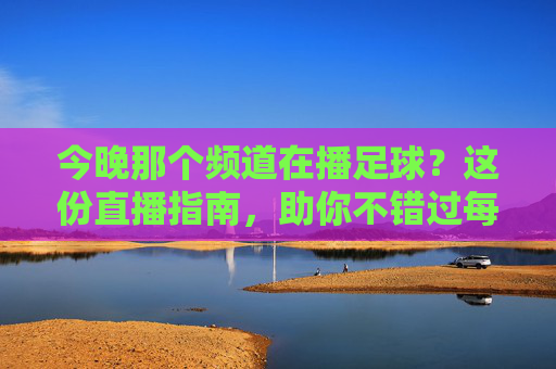 今晚那个频道在播足球？这份直播指南，助你不错过每一场精彩对决