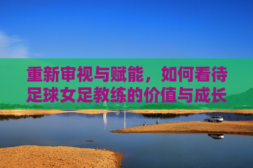 重新审视与赋能，如何看待足球女足教练的价值与成长——从幕后到领航的视角