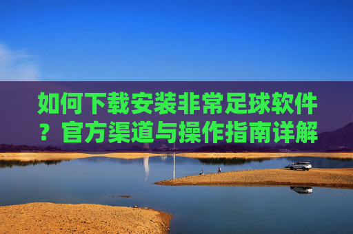 如何下载安装非常足球软件?官方渠道与操作指南详解