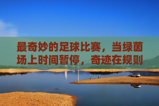最奇妙的足球比赛,当绿茵场上时间暂停,奇迹在规则与意外中绽放,时间暂停下的足球奇迹,规则与意外中的绿茵奇遇
