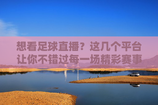 想看足球直播？这几个平台让你不错过每一场精彩赛事！想看足球直播？这几个平台让你不错过每一场精彩赛事！