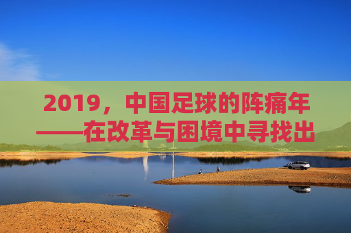 2019，中国足球的阵痛年——在改革与困境中寻找出路，2019，中国足球的阵痛年，在改革与困境中寻找出路