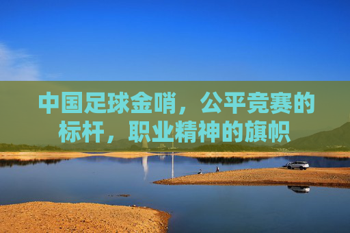 中国足球金哨，公平竞赛的标杆，职业精神的旗帜