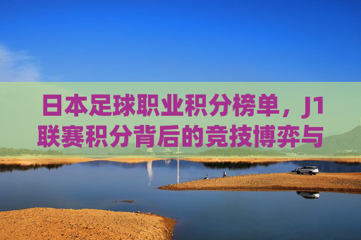 日本足球职业积分榜单，J1联赛积分背后的竞技博弈与球队兴衰
