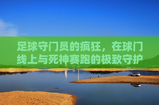 足球守门员的疯狂，在球门线上与死神赛跑的极致守护，足球守门员的极致守护，在球门线上与死神赛跑的疯狂