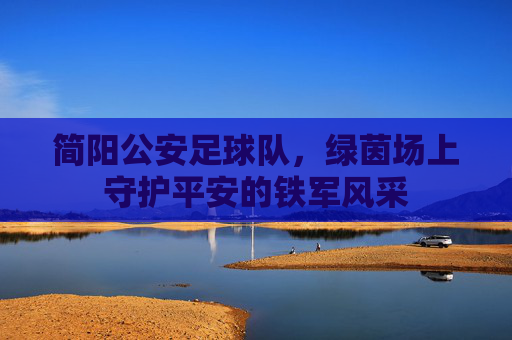 简阳公安足球队，绿茵场上守护平安的铁军风采