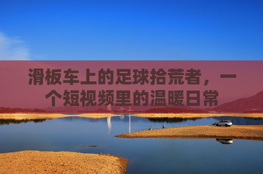 滑板车上的足球拾荒者，一个短视频里的温暖日常