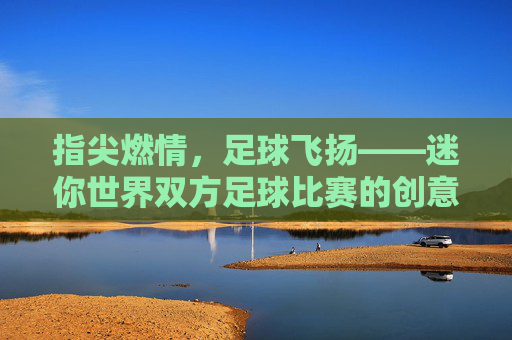 指尖燃情，足球飞扬——迷你世界双方足球比赛的创意对决，指尖燃情，足球飞扬——迷你世界双方足球比赛的创意对决