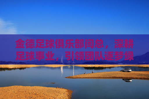 金德足球俱乐部闫总,深耕足球事业,引领团队逐梦绿茵,金德闫总深耕足球事业,引领团队逐梦绿茵