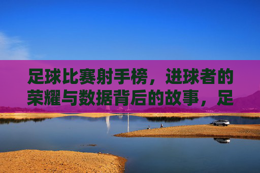 足球比赛射手榜，进球者的荣耀与数据背后的故事，足球比赛射手榜，进球者的荣耀与数据背后的故事