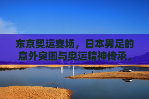 东京奥运赛场,日本男足的意外突围与奥运精神传承,东京奥运赛场,日本男足意外突围与奥运精神传承