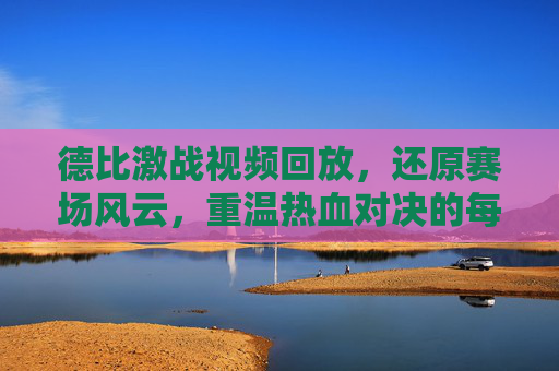 德比激战视频回放,还原赛场风云,重温热血对决的每一个关键瞬间,德比激战视频回放,还原赛场风云,重温热血对决关键瞬间