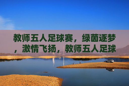 教师五人足球赛，绿茵逐梦，激情飞扬，教师五人足球赛，绿茵逐梦，激情飞扬
