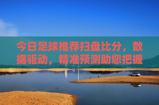 今日足球推荐扫盘比分，数据驱动，精准预测助您把握机会，数据驱动精准预测，今日足球推荐扫盘比分助您把握机会