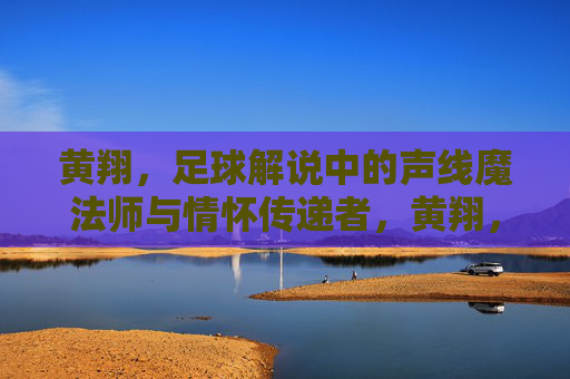 黄翔，足球解说中的声线魔法师与情怀传递者，黄翔，足球解说中的声线魔法师与情怀传递者