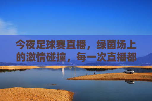 今夜足球赛直播，绿茵场上的激情碰撞，每一次直播都点燃球迷热血，今夜足球赛直播，绿茵激情碰撞，热血点燃球迷