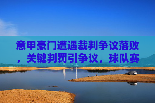 意甲豪门遭遇裁判争议落败，关键判罚引争议，球队赛后发声质疑判罚公正性，意甲豪门遭遇裁判争议判罚落败 关键判罚引争议 球队赛后发声质疑判罚公正性