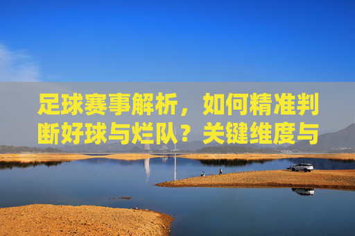 足球赛事解析，如何精准判断好球与烂队？关键维度与实战策略，足球赛事解析，精准判断好球与烂队的关键维度与实战策略