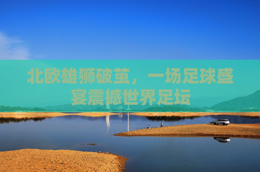 北欧雄狮破茧，一场足球盛宴震撼世界足坛