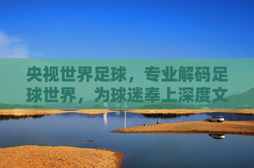 央视世界足球，专业解码足球世界，为球迷奉上深度文化盛宴