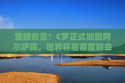 重磅官宣！C罗正式加盟阿尔萨德，世界杯后首度转会，沙特联赛开启超级巨星时代，重磅官宣！C罗正式加盟阿尔萨德，世界杯后首度转会，沙特联赛开启超级巨星时代