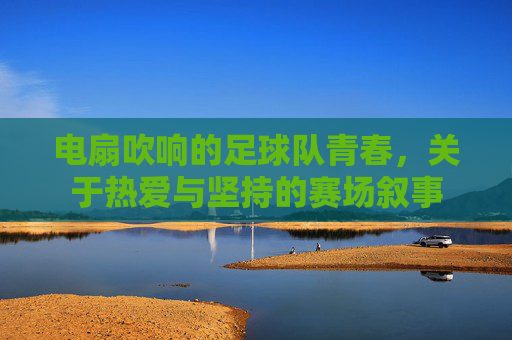 电扇吹响的足球队青春，关于热爱与坚持的赛场叙事