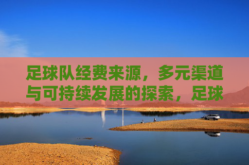足球队经费来源,多元渠道与可持续发展的探索,足球队经费来源的多元渠道与可持续发展探索