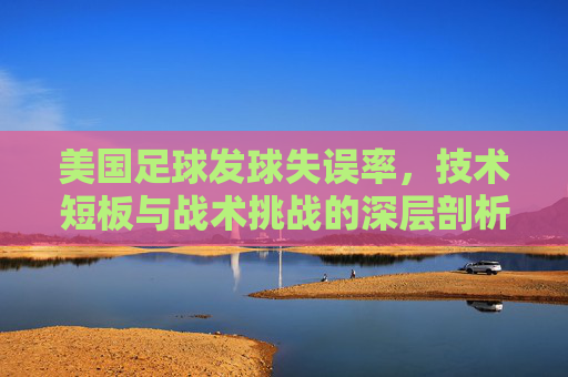美国足球发球失误率,技术短板与战术挑战的深层剖析,美国足球发球失误率,技术短板与战术挑战的深层剖析