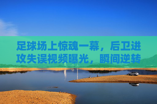 足球场上惊魂一幕,后卫进攻失误视频曝光,瞬间逆转比赛走势,足球场上惊魂一幕,后卫进攻失误视频曝光,瞬间逆转比赛走势