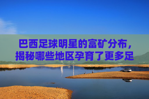 巴西足球明星的富矿分布，揭秘哪些地区孕育了更多足球天才？