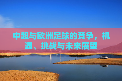 中超与欧洲足球的竞争,机遇、挑战与未来展望